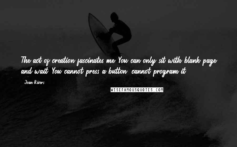 Joan Rivers Quotes: The act of creation fascinates me. You can only sit with blank page and wait. You cannot press a button, cannot program it.