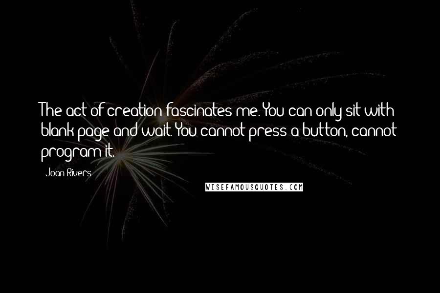 Joan Rivers Quotes: The act of creation fascinates me. You can only sit with blank page and wait. You cannot press a button, cannot program it.