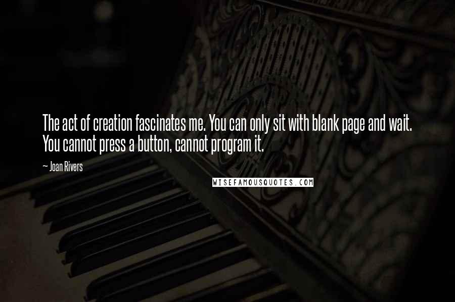 Joan Rivers Quotes: The act of creation fascinates me. You can only sit with blank page and wait. You cannot press a button, cannot program it.
