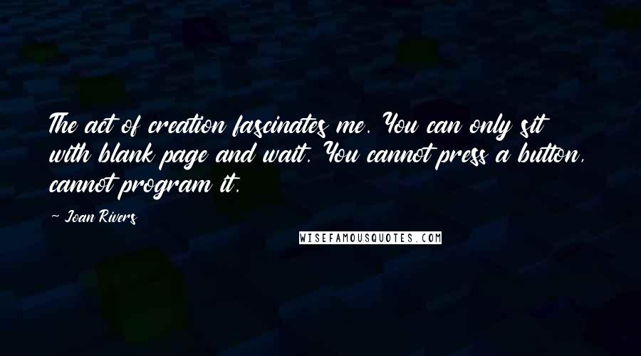 Joan Rivers Quotes: The act of creation fascinates me. You can only sit with blank page and wait. You cannot press a button, cannot program it.