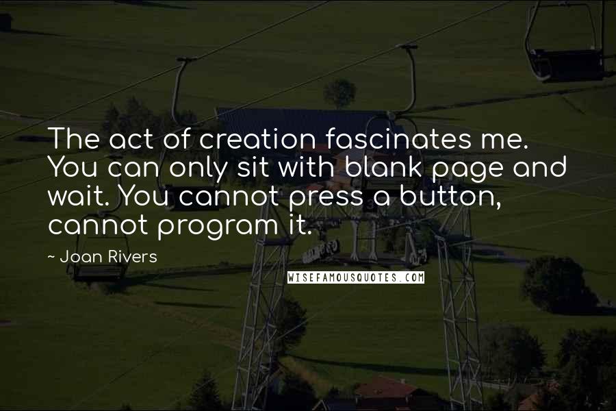 Joan Rivers Quotes: The act of creation fascinates me. You can only sit with blank page and wait. You cannot press a button, cannot program it.