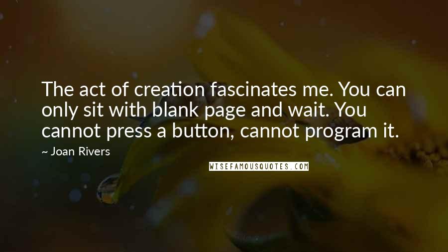 Joan Rivers Quotes: The act of creation fascinates me. You can only sit with blank page and wait. You cannot press a button, cannot program it.
