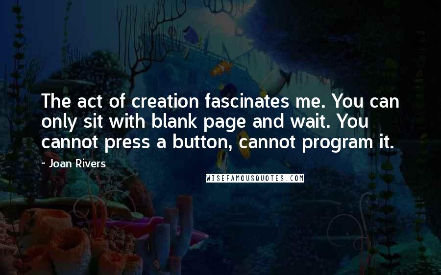 Joan Rivers Quotes: The act of creation fascinates me. You can only sit with blank page and wait. You cannot press a button, cannot program it.