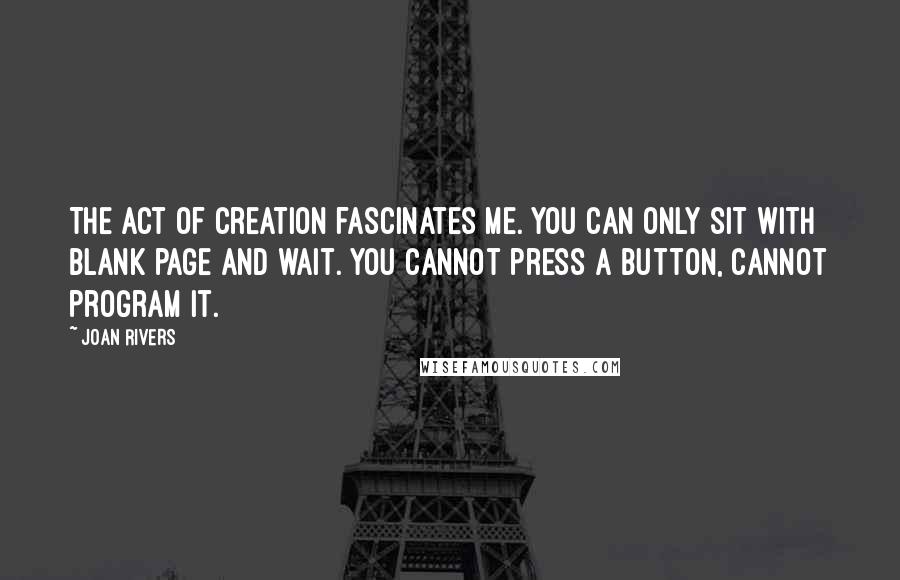 Joan Rivers Quotes: The act of creation fascinates me. You can only sit with blank page and wait. You cannot press a button, cannot program it.