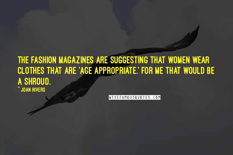 Joan Rivers Quotes: The fashion magazines are suggesting that women wear clothes that are 'age appropriate.' For me that would be a shroud.