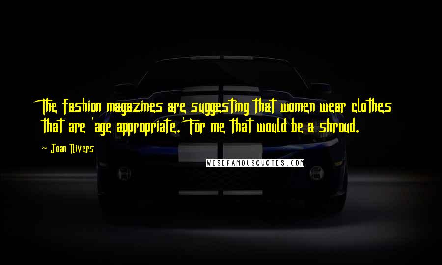 Joan Rivers Quotes: The fashion magazines are suggesting that women wear clothes that are 'age appropriate.' For me that would be a shroud.