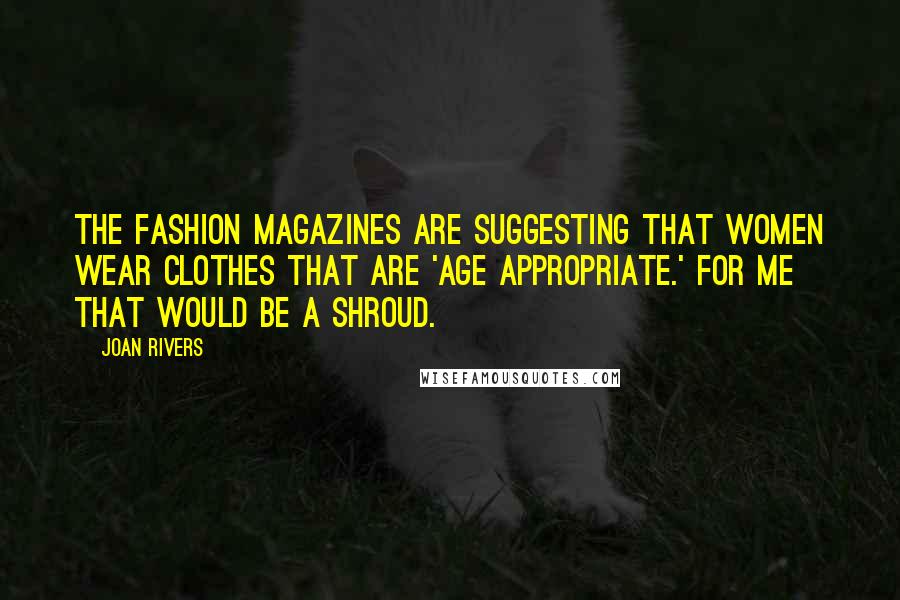 Joan Rivers Quotes: The fashion magazines are suggesting that women wear clothes that are 'age appropriate.' For me that would be a shroud.