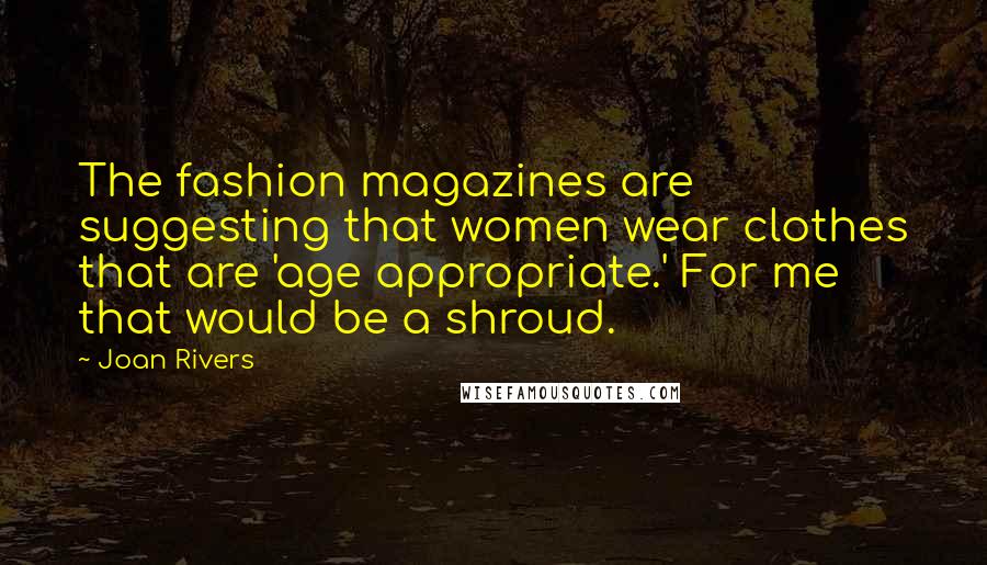 Joan Rivers Quotes: The fashion magazines are suggesting that women wear clothes that are 'age appropriate.' For me that would be a shroud.