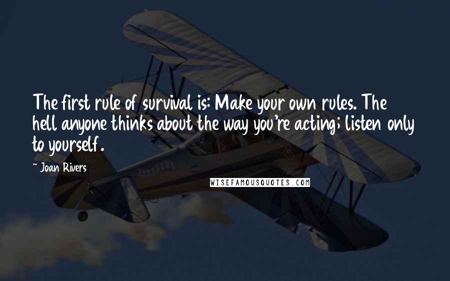 Joan Rivers Quotes: The first rule of survival is: Make your own rules. The hell anyone thinks about the way you're acting; listen only to yourself.
