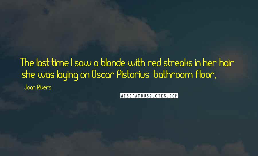 Joan Rivers Quotes: The last time I saw a blonde with red streaks in her hair she was laying on Oscar Pistorius' bathroom floor,