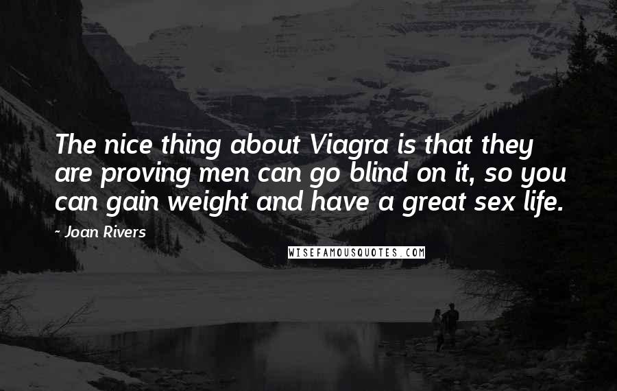 Joan Rivers Quotes: The nice thing about Viagra is that they are proving men can go blind on it, so you can gain weight and have a great sex life.