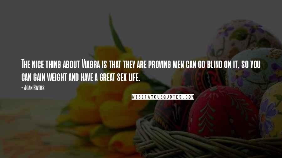 Joan Rivers Quotes: The nice thing about Viagra is that they are proving men can go blind on it, so you can gain weight and have a great sex life.