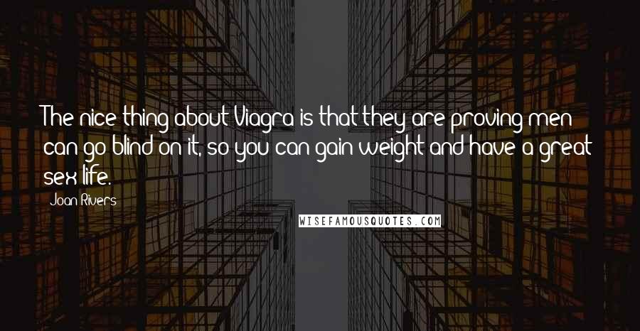 Joan Rivers Quotes: The nice thing about Viagra is that they are proving men can go blind on it, so you can gain weight and have a great sex life.