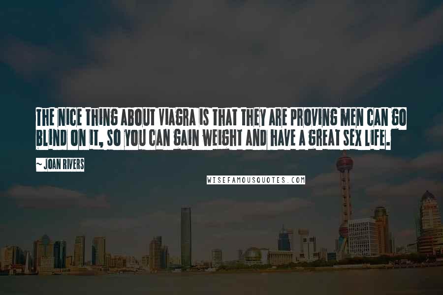 Joan Rivers Quotes: The nice thing about Viagra is that they are proving men can go blind on it, so you can gain weight and have a great sex life.
