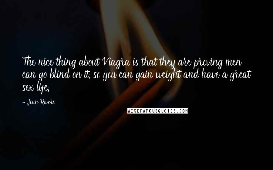 Joan Rivers Quotes: The nice thing about Viagra is that they are proving men can go blind on it, so you can gain weight and have a great sex life.