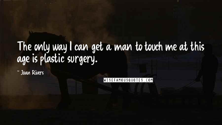 Joan Rivers Quotes: The only way I can get a man to touch me at this age is plastic surgery.