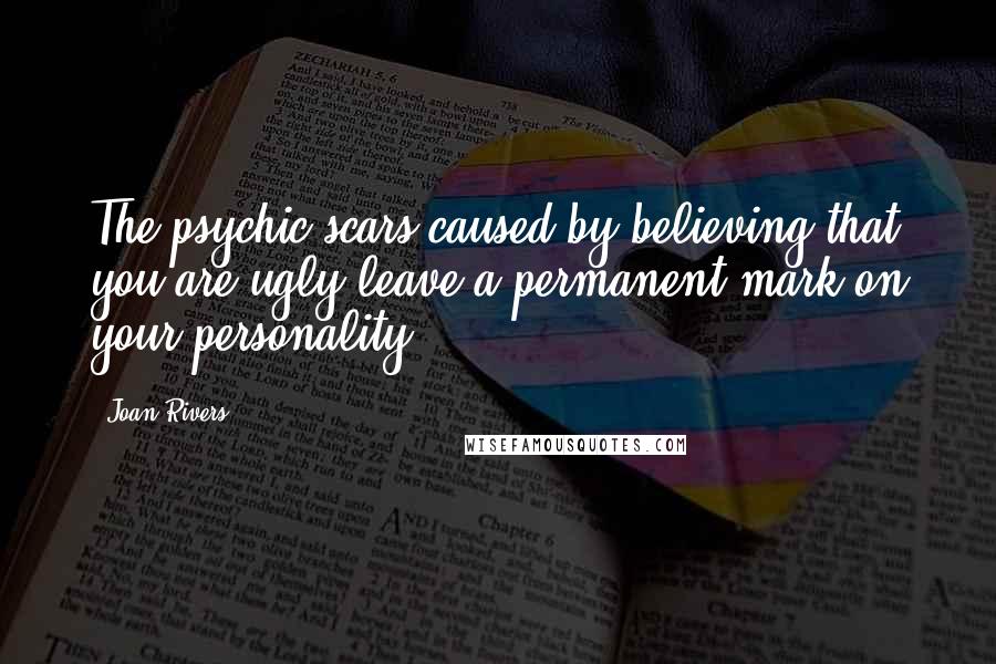 Joan Rivers Quotes: The psychic scars caused by believing that you are ugly leave a permanent mark on your personality.