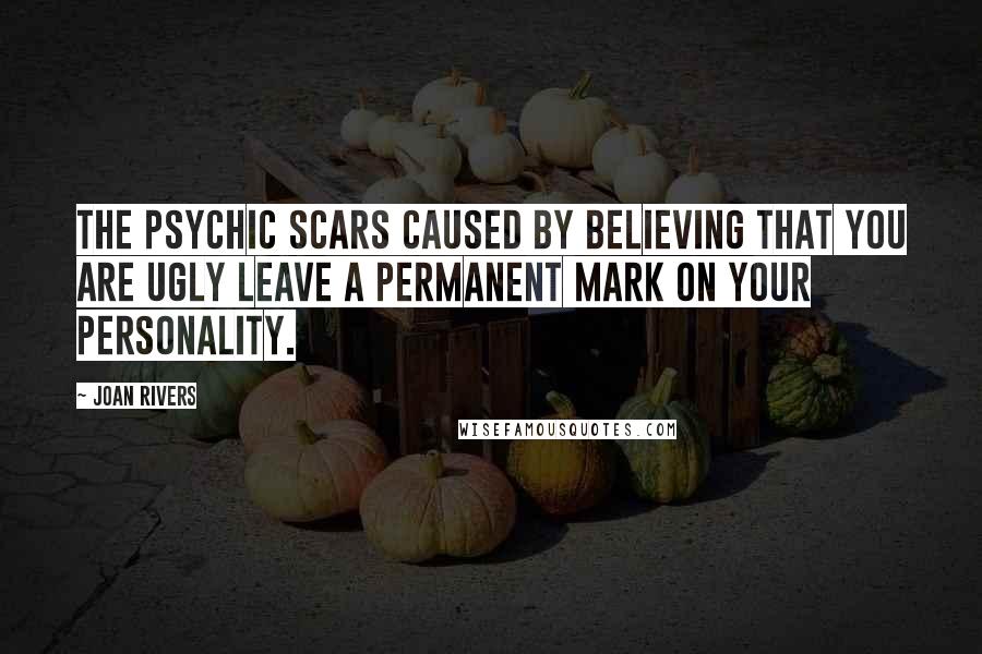 Joan Rivers Quotes: The psychic scars caused by believing that you are ugly leave a permanent mark on your personality.