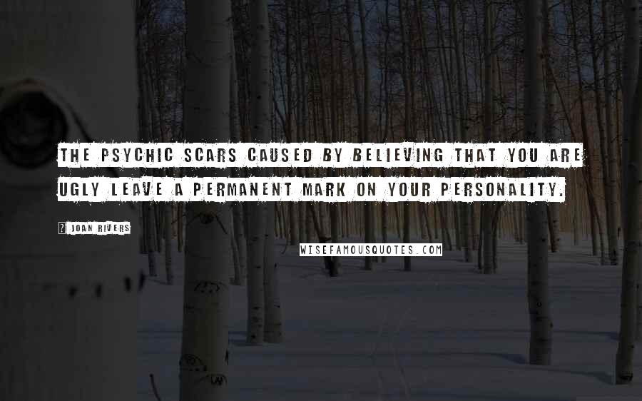 Joan Rivers Quotes: The psychic scars caused by believing that you are ugly leave a permanent mark on your personality.