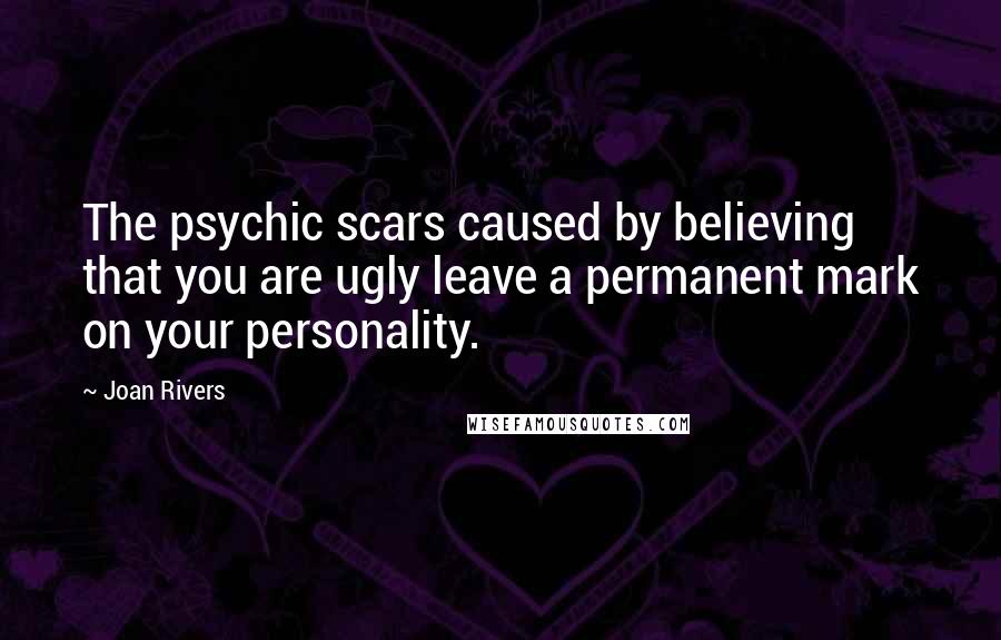 Joan Rivers Quotes: The psychic scars caused by believing that you are ugly leave a permanent mark on your personality.