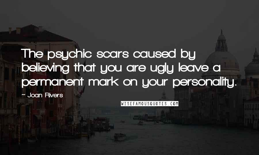 Joan Rivers Quotes: The psychic scars caused by believing that you are ugly leave a permanent mark on your personality.
