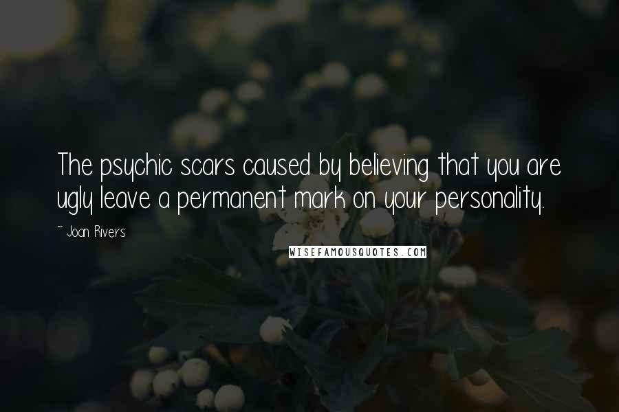 Joan Rivers Quotes: The psychic scars caused by believing that you are ugly leave a permanent mark on your personality.