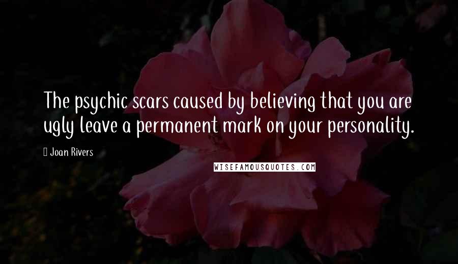 Joan Rivers Quotes: The psychic scars caused by believing that you are ugly leave a permanent mark on your personality.