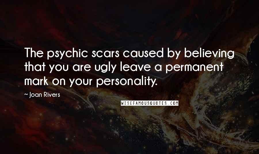 Joan Rivers Quotes: The psychic scars caused by believing that you are ugly leave a permanent mark on your personality.