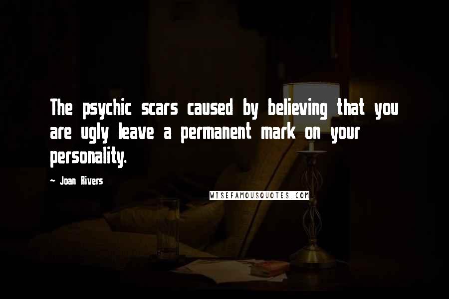 Joan Rivers Quotes: The psychic scars caused by believing that you are ugly leave a permanent mark on your personality.