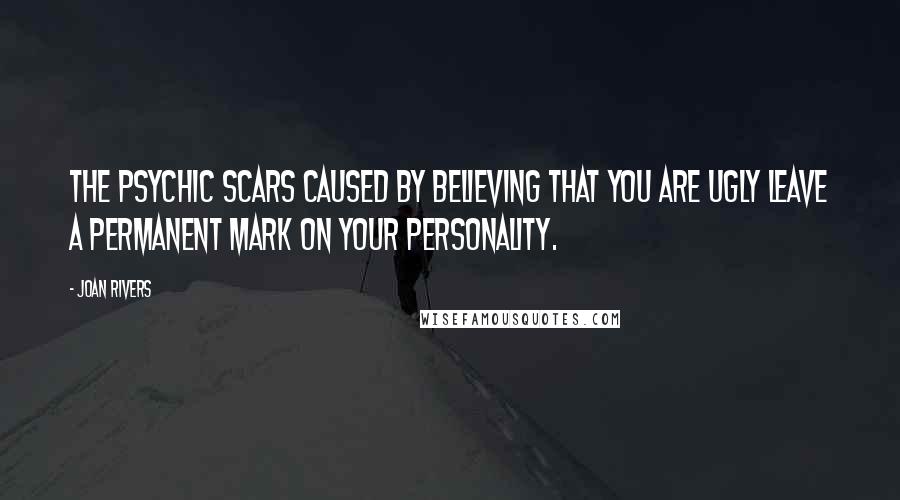 Joan Rivers Quotes: The psychic scars caused by believing that you are ugly leave a permanent mark on your personality.