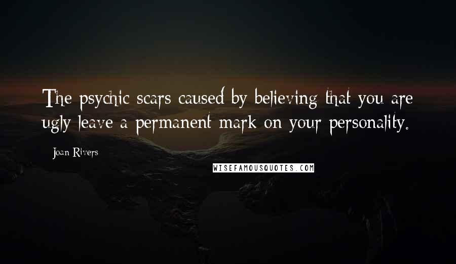 Joan Rivers Quotes: The psychic scars caused by believing that you are ugly leave a permanent mark on your personality.