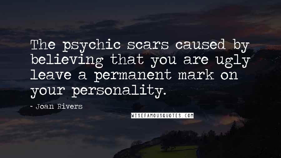 Joan Rivers Quotes: The psychic scars caused by believing that you are ugly leave a permanent mark on your personality.