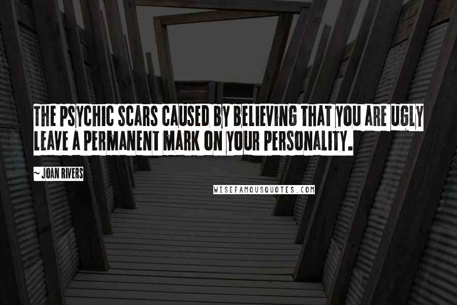 Joan Rivers Quotes: The psychic scars caused by believing that you are ugly leave a permanent mark on your personality.