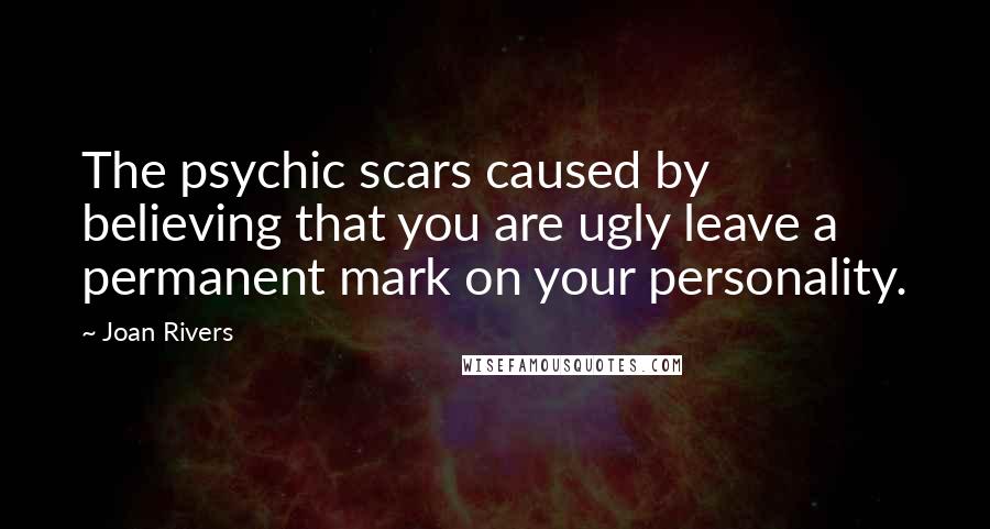 Joan Rivers Quotes: The psychic scars caused by believing that you are ugly leave a permanent mark on your personality.