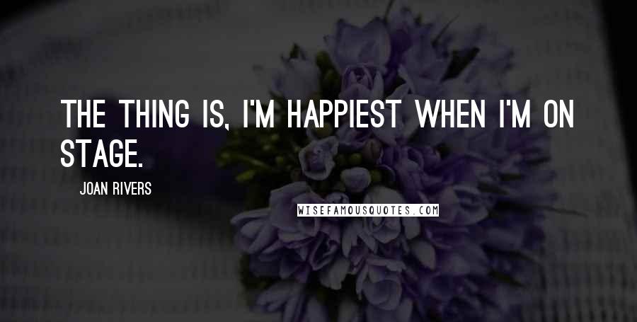 Joan Rivers Quotes: The thing is, I'm happiest when I'm on stage.