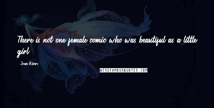 Joan Rivers Quotes: There is not one female comic who was beautiful as a little girl.