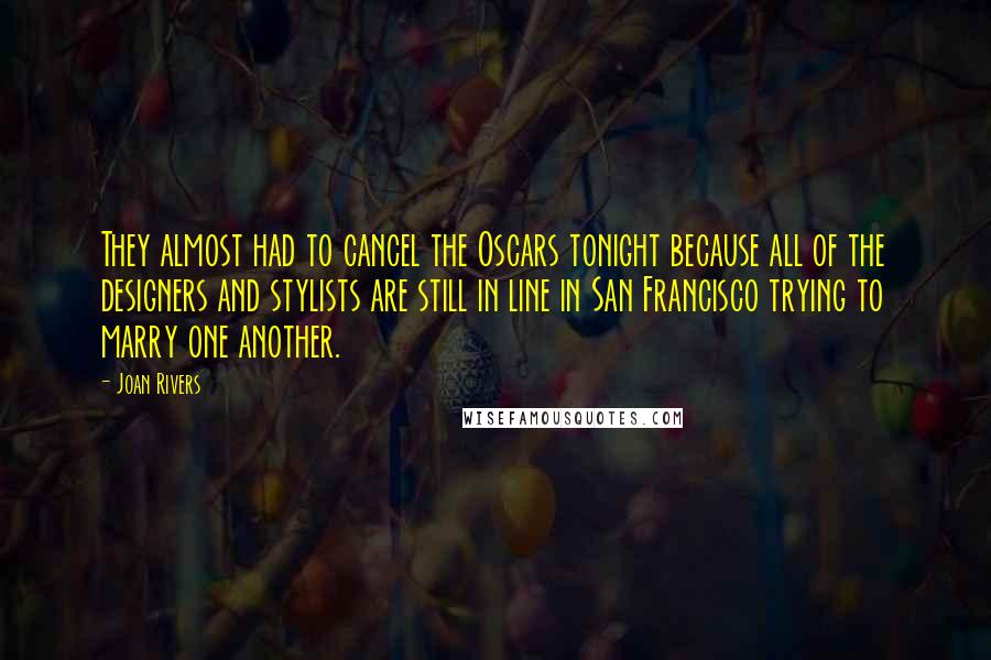 Joan Rivers Quotes: They almost had to cancel the Oscars tonight because all of the designers and stylists are still in line in San Francisco trying to marry one another.