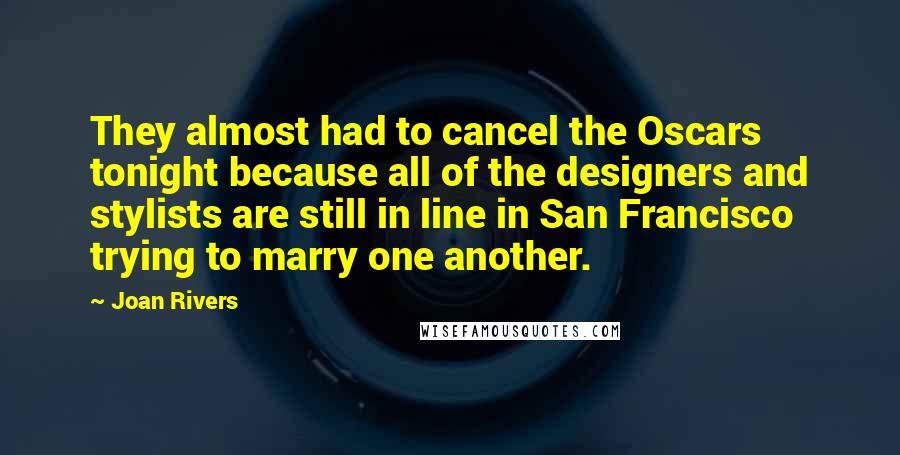 Joan Rivers Quotes: They almost had to cancel the Oscars tonight because all of the designers and stylists are still in line in San Francisco trying to marry one another.