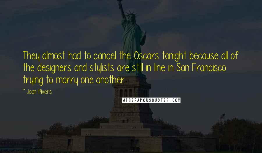 Joan Rivers Quotes: They almost had to cancel the Oscars tonight because all of the designers and stylists are still in line in San Francisco trying to marry one another.