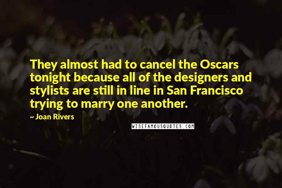 Joan Rivers Quotes: They almost had to cancel the Oscars tonight because all of the designers and stylists are still in line in San Francisco trying to marry one another.