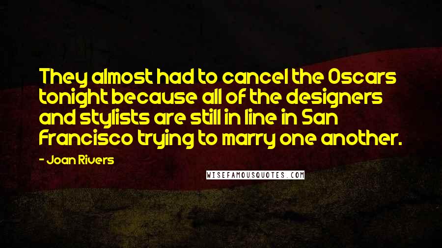 Joan Rivers Quotes: They almost had to cancel the Oscars tonight because all of the designers and stylists are still in line in San Francisco trying to marry one another.