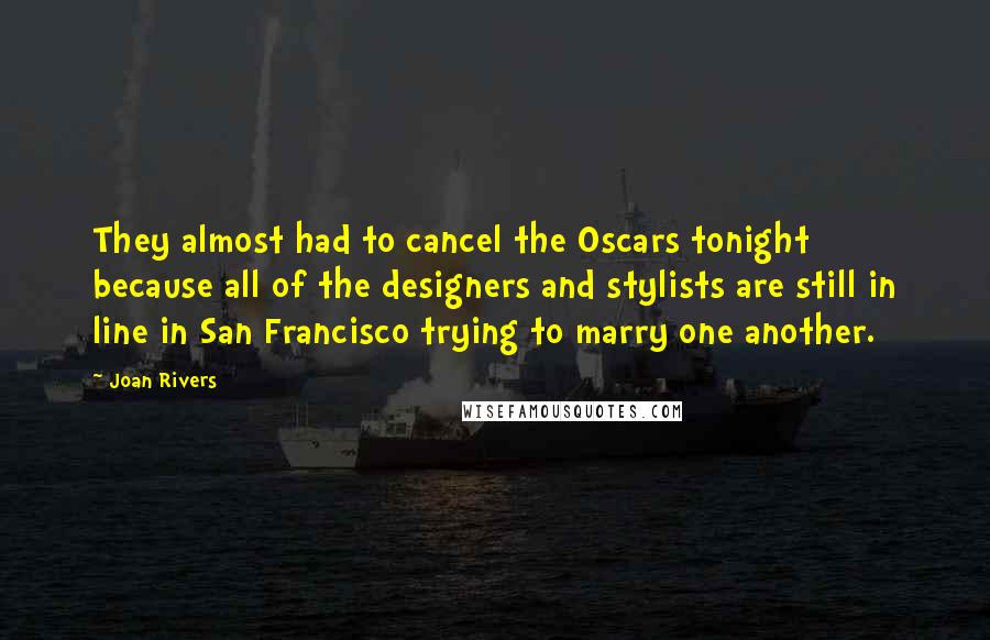 Joan Rivers Quotes: They almost had to cancel the Oscars tonight because all of the designers and stylists are still in line in San Francisco trying to marry one another.
