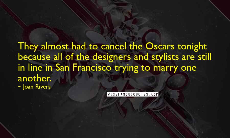 Joan Rivers Quotes: They almost had to cancel the Oscars tonight because all of the designers and stylists are still in line in San Francisco trying to marry one another.