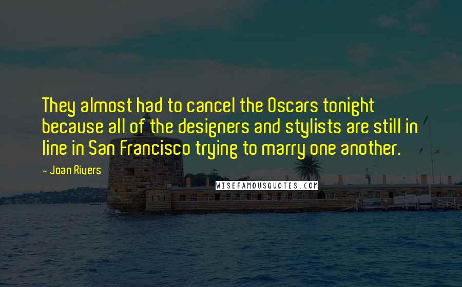 Joan Rivers Quotes: They almost had to cancel the Oscars tonight because all of the designers and stylists are still in line in San Francisco trying to marry one another.