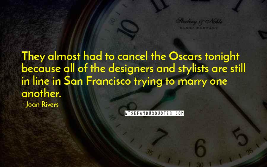 Joan Rivers Quotes: They almost had to cancel the Oscars tonight because all of the designers and stylists are still in line in San Francisco trying to marry one another.