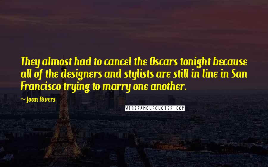 Joan Rivers Quotes: They almost had to cancel the Oscars tonight because all of the designers and stylists are still in line in San Francisco trying to marry one another.