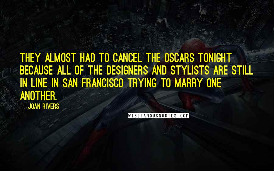 Joan Rivers Quotes: They almost had to cancel the Oscars tonight because all of the designers and stylists are still in line in San Francisco trying to marry one another.