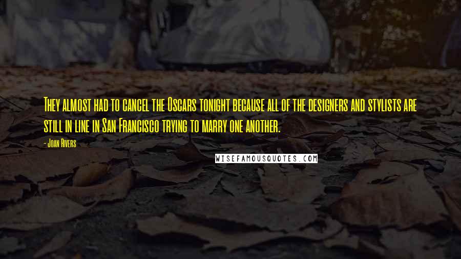 Joan Rivers Quotes: They almost had to cancel the Oscars tonight because all of the designers and stylists are still in line in San Francisco trying to marry one another.