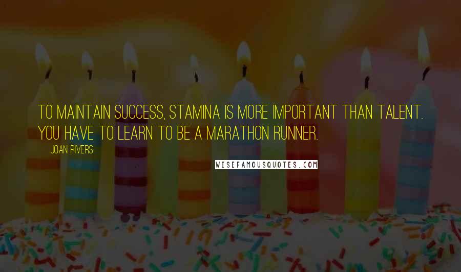 Joan Rivers Quotes: To maintain success, stamina is more important than talent. You have to learn to be a marathon runner.
