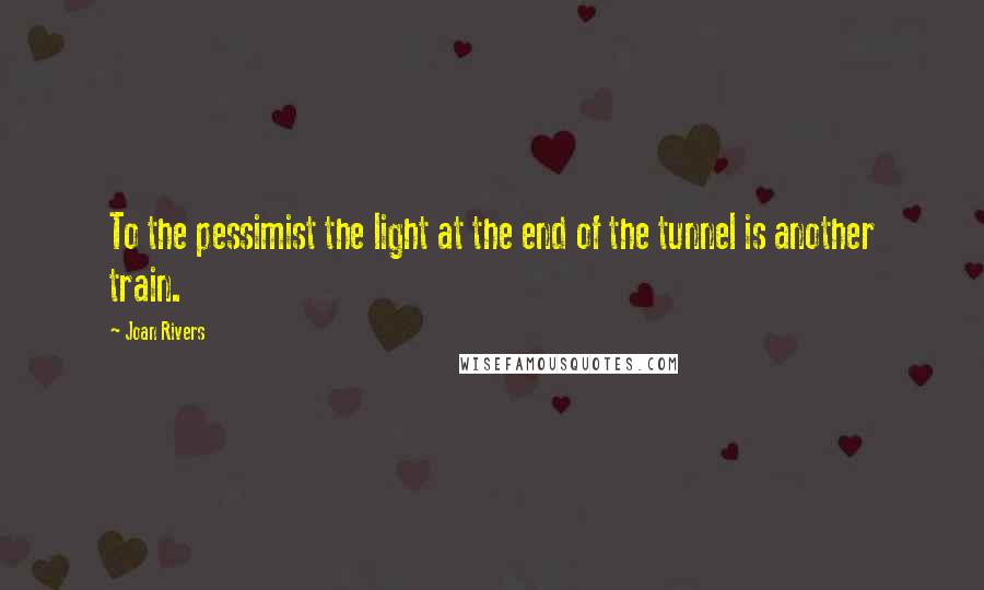 Joan Rivers Quotes: To the pessimist the light at the end of the tunnel is another train.